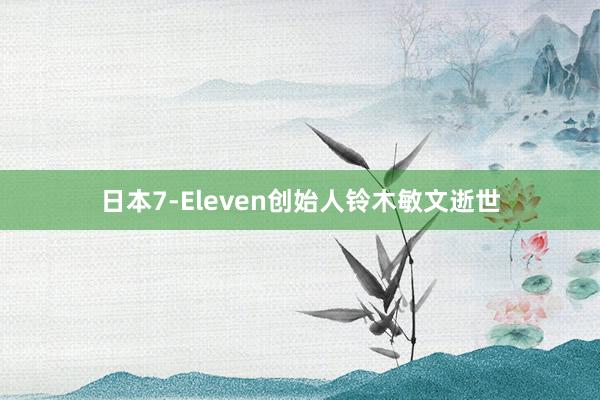 日本7-Eleven创始人铃木敏文逝世