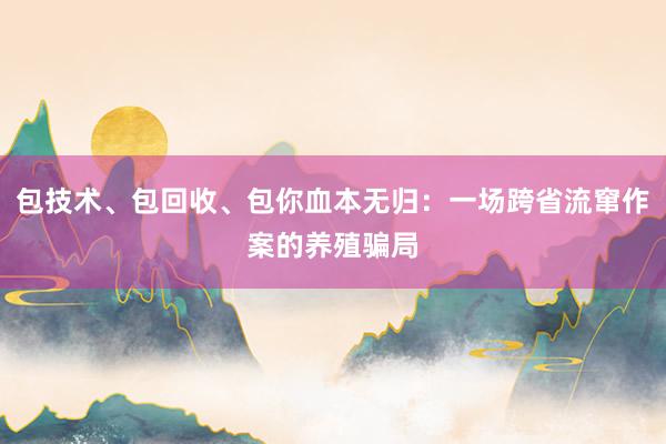 包技术、包回收、包你血本无归：一场跨省流窜作案的养殖骗局