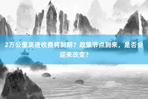 2万公里高速收费将到期？政策节点到来，是否会迎来改变？