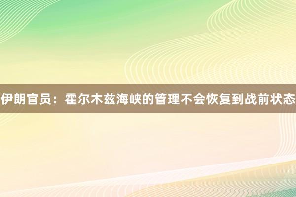 伊朗官员：霍尔木兹海峡的管理不会恢复到战前状态