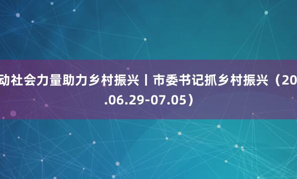 发动社会力量助力乡村振兴丨市委书记抓乡村振兴（2026.06.29-07.05）