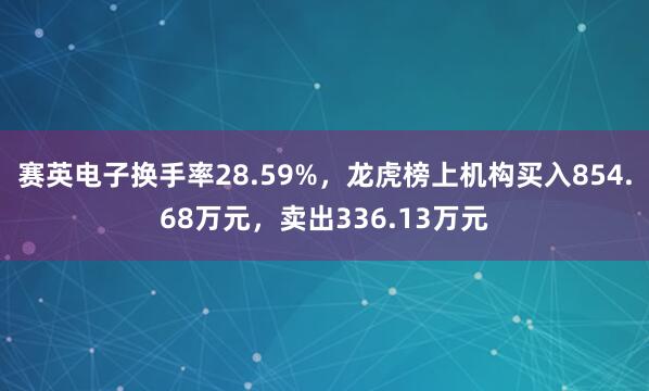 赛英电子换手率28.59%，龙虎榜上机构买入854.68万元，卖出336.13万元