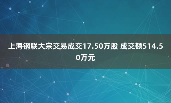 上海钢联大宗交易成交17.50万股 成交额514.50万元