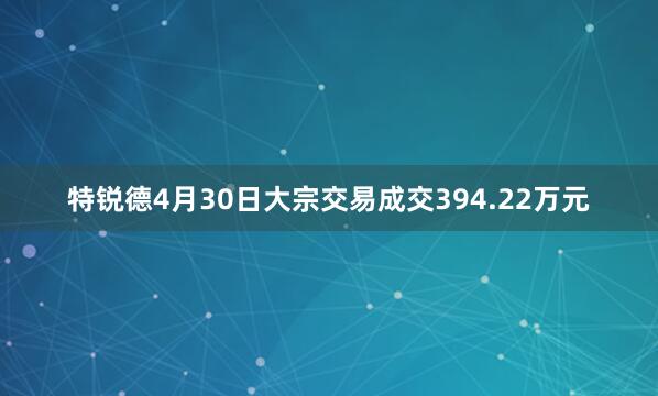 特锐德4月30日大宗交易成交394.22万元