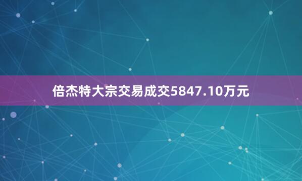 倍杰特大宗交易成交5847.10万元
