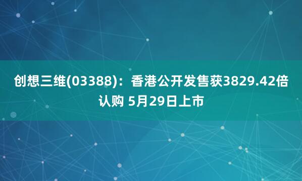 创想三维(03388)：香港公开发售获3829.42倍认购 5月29日上市