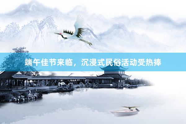 端午佳节来临，沉浸式民俗活动受热捧