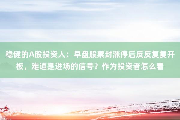 稳健的A股投资人：早盘股票封涨停后反反复复开板，难道是进场的信号？作为投资者怎么看