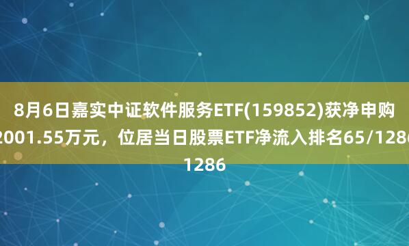 8月6日嘉实中证软件服务ETF(159852)获净申购2001.55万元，位居当日股票ETF净流入排名65/1286