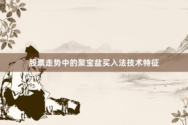 股票走势中的聚宝盆买入法技术特征