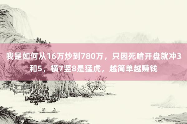 我是如何从16万炒到780万，只因死啃开盘就冲3和5，横7竖8是猛虎，越简单越赚钱