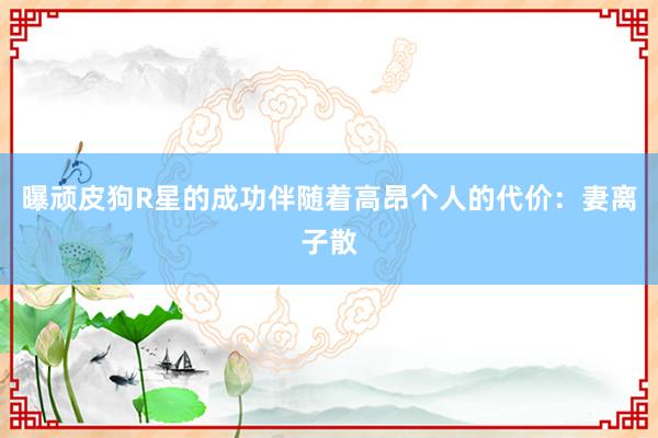 曝顽皮狗R星的成功伴随着高昂个人的代价：妻离子散
