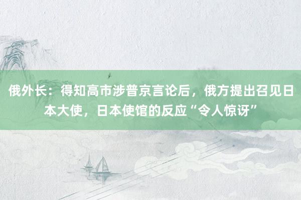 俄外长：得知高市涉普京言论后，俄方提出召见日本大使，日本使馆的反应“令人惊讶”