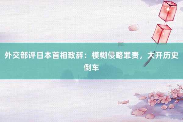 外交部评日本首相致辞：模糊侵略罪责，大开历史倒车