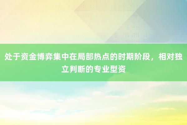 处于资金博弈集中在局部热点的时期阶段，相对独立判断的专业型资