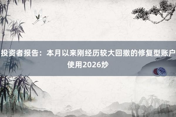 投资者报告：本月以来刚经历较大回撤的修复型账户使用2026炒