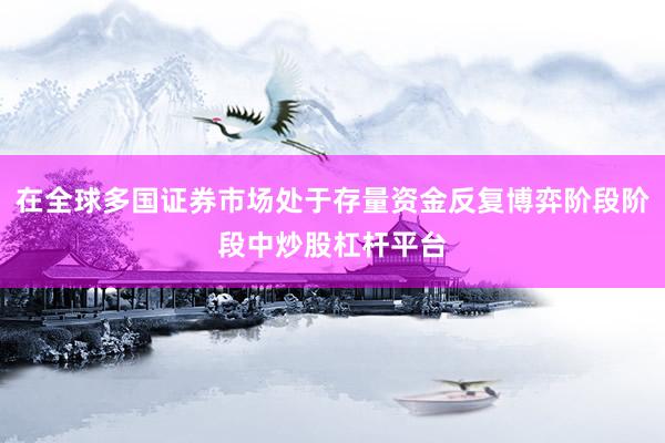 在全球多国证券市场处于存量资金反复博弈阶段阶段中炒股杠杆平台