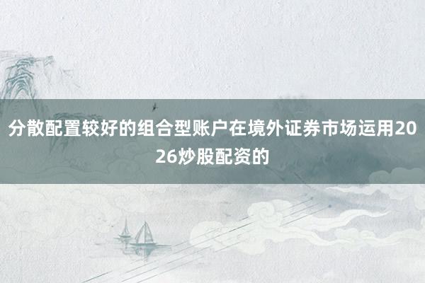分散配置较好的组合型账户在境外证券市场运用2026炒股配资的