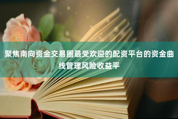 聚焦南向资金交易圈最受欢迎的配资平台的资金曲线管理风险收益平