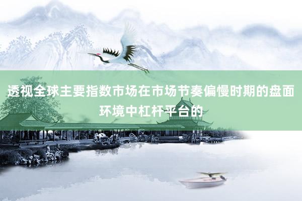 透视全球主要指数市场在市场节奏偏慢时期的盘面环境中杠杆平台的