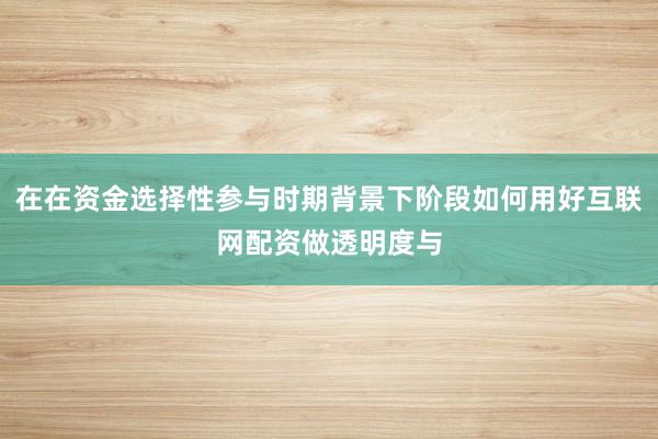 在在资金选择性参与时期背景下阶段如何用好互联网配资做透明度与