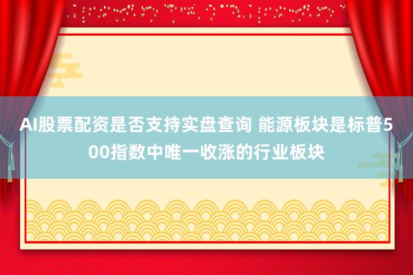 AI股票配资是否支持实盘查询 能源板块是标普500指数中唯一收涨的行业板块