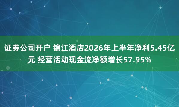 证券公司开户 锦江酒店2026年上半年净利5.45亿元 经营活动现金流净额增长57.95%