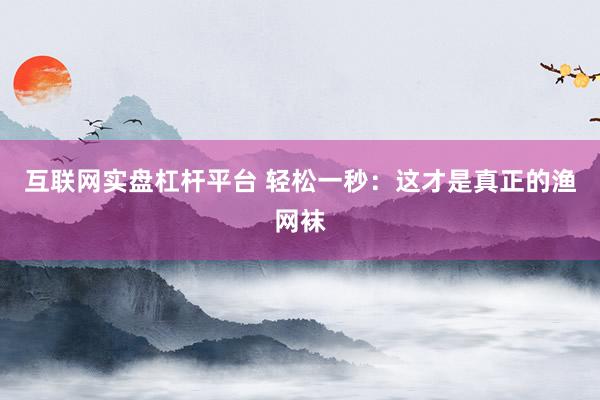 互联网实盘杠杆平台 轻松一秒：这才是真正的渔网袜