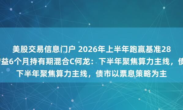 美股交易信息门户 2026年上半年跑赢基准28.17%！融通稳信增益6个月持有期混合C何龙：下半年聚焦算力主线，债市以票息策略为主