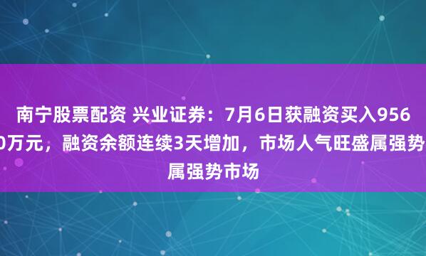 南宁股票配资 兴业证券：7月6日获融资买入9560.40万元，融资余额连续3天增加，市场人气旺盛属强势市场