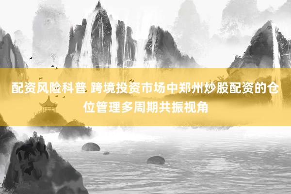 配资风险科普 跨境投资市场中郑州炒股配资的仓位管理多周期共振视角