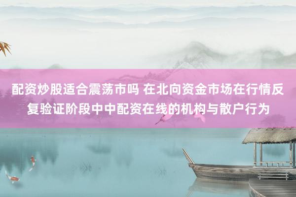 配资炒股适合震荡市吗 在北向资金市场在行情反复验证阶段中中配资在线的机构与散户行为
