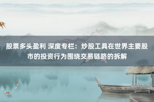 股票多头盈利 深度专栏：炒股工具在世界主要股市的投资行为围绕交易链路的拆解