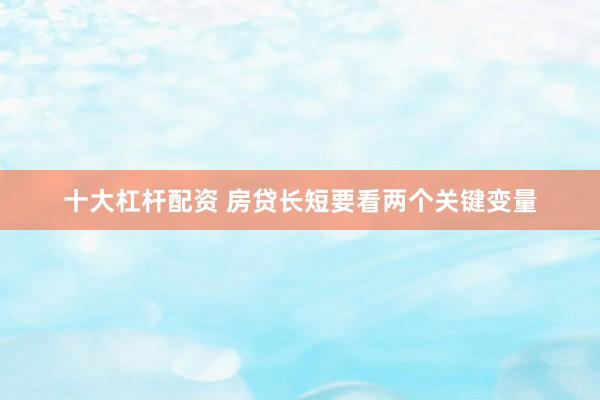 十大杠杆配资 房贷长短要看两个关键变量