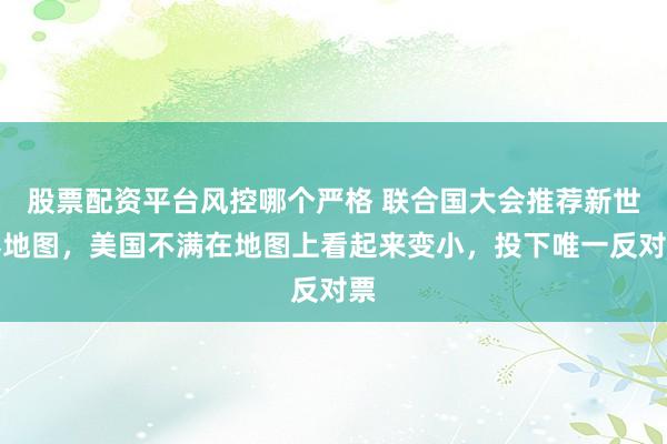 股票配资平台风控哪个严格 联合国大会推荐新世界地图，美国不满在地图上看起来变小，投下唯一反对票