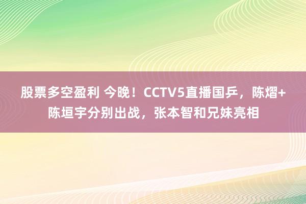 股票多空盈利 今晚！CCTV5直播国乒，陈熠+陈垣宇分别出战，张本智和兄妹亮相