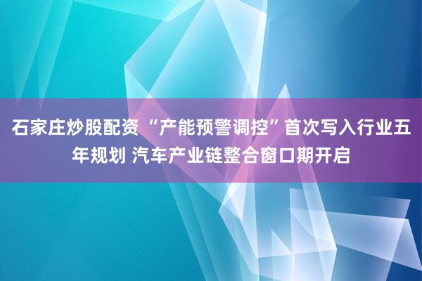 石家庄炒股配资 “产能预警调控”首次写入行业五年规划 汽车产业链整合窗口期开启