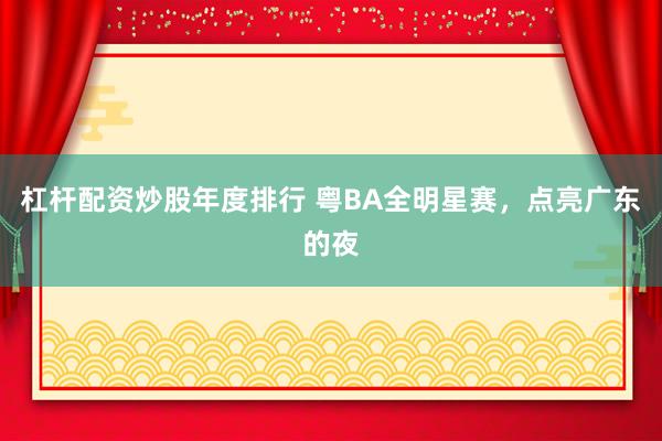 杠杆配资炒股年度排行 粤BA全明星赛，点亮广东的夜