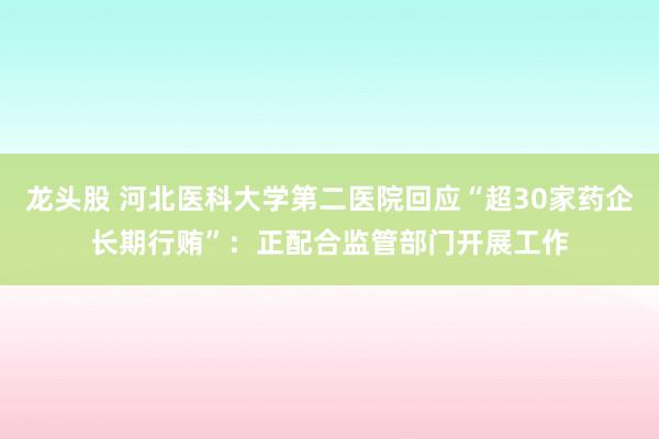 龙头股 河北医科大学第二医院回应“超30家药企长期行贿”：正配合监管部门开展工作