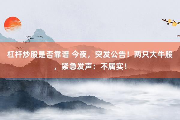 杠杆炒股是否靠谱 今夜，突发公告！两只大牛股，紧急发声：不属实！