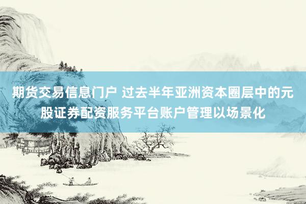 期货交易信息门户 过去半年亚洲资本圈层中的元股证券配资服务平台账户管理以场景化