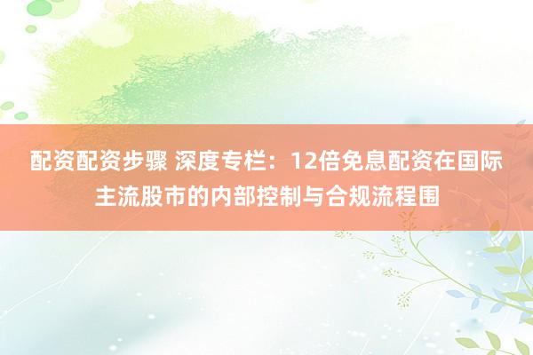 配资配资步骤 深度专栏：12倍免息配资在国际主流股市的内部控制与合规流程围