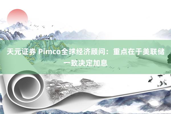 天元证券 Pimco全球经济顾问：重点在于美联储一致决定加息