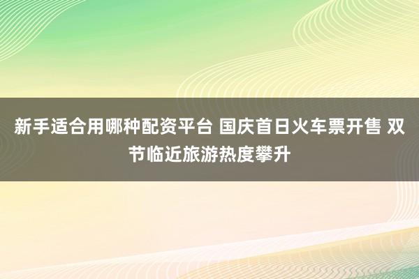 新手适合用哪种配资平台 国庆首日火车票开售 双节临近旅游热度攀升