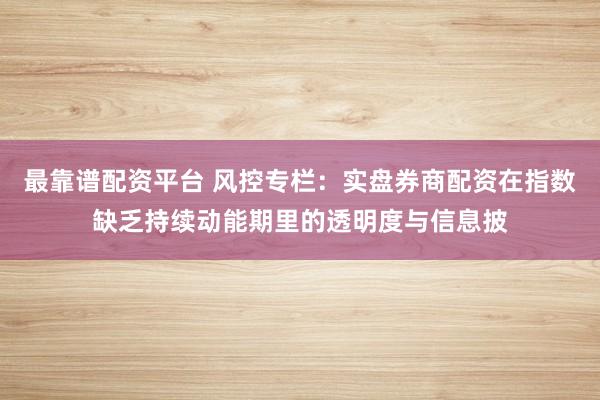 最靠谱配资平台 风控专栏：实盘券商配资在指数缺乏持续动能期里的透明度与信息披
