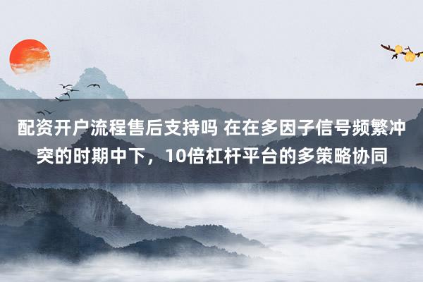 配资开户流程售后支持吗 在在多因子信号频繁冲突的时期中下，10倍杠杆平台的多策略协同