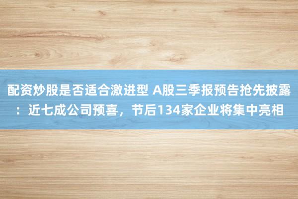 配资炒股是否适合激进型 A股三季报预告抢先披露：近七成公司预喜，节后134家企业将集中亮相