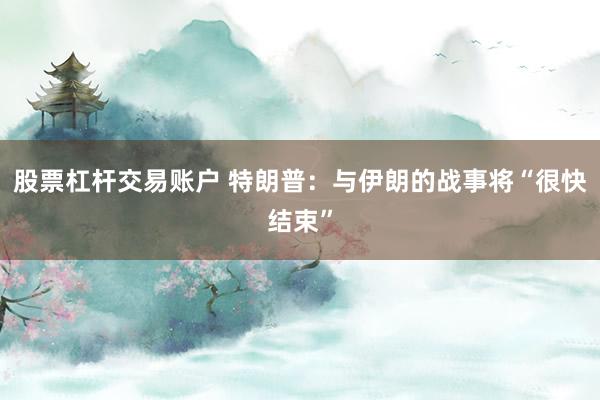 股票杠杆交易账户 特朗普：与伊朗的战事将“很快结束”