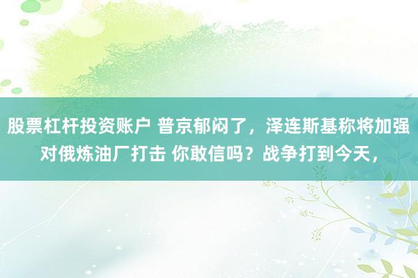 股票杠杆投资账户 普京郁闷了，泽连斯基称将加强对俄炼油厂打击 你敢信吗？战争打到今天，