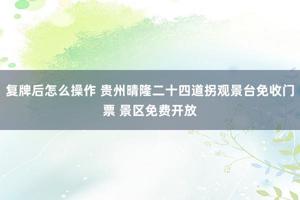 复牌后怎么操作 贵州晴隆二十四道拐观景台免收门票 景区免费开放